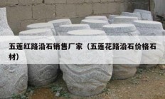 五蓮紅路沿石銷(xiāo)售廠(chǎng)家（五蓮花路沿石價(jià)格石材）