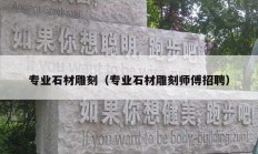 專(zhuān)業(yè)石材雕刻（專(zhuān)業(yè)石材雕刻師傅招聘）
