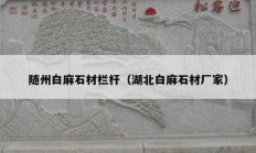 隨州白麻石材欄桿（湖北白麻石材廠(chǎng)家）