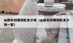 山西石材雕刻機(jī)多少錢(qián)（山西石材雕刻機(jī)多少錢(qián)一套）