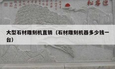 大型石材雕刻機(jī)直銷（石材雕刻機(jī)器多少錢一臺）