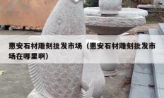 惠安石材雕刻批發(fā)市場（惠安石材雕刻批發(fā)市場在哪里?。?></a>
					</div>
					<div   id=