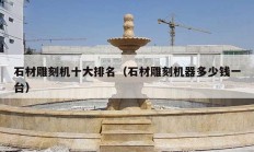 石材雕刻機(jī)十大排名（石材雕刻機(jī)器多少錢(qián)一臺(tái)）