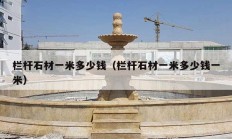 欄桿石材一米多少錢(qián)（欄桿石材一米多少錢(qián)一米）