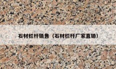石材欄桿銷(xiāo)售（石材欄桿廠(chǎng)家直銷(xiāo)）
