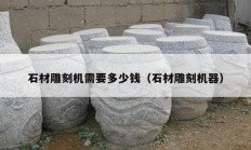 石材雕刻機(jī)需要多少錢（石材雕刻機(jī)器）